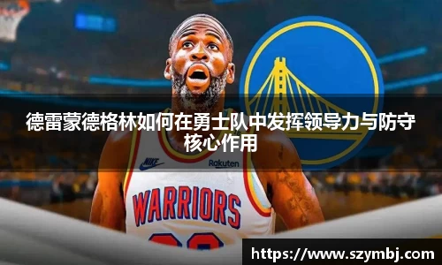 德雷蒙德格林如何在勇士队中发挥领导力与防守核心作用